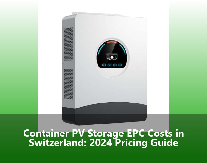 Container PV Storage EPC Costs in Switzerland: 2024 Pricing Guide
